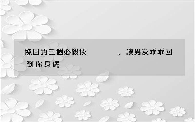 挽回的三個必殺技，讓男友乖乖回到你身邊